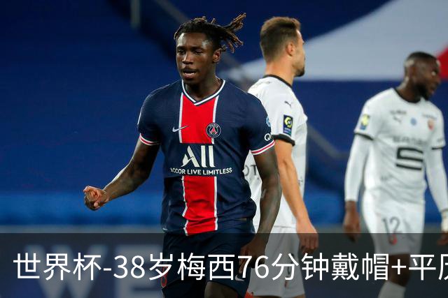 世界杯-38岁梅西76分钟戴帽+平历史纪录 阿根廷3-0阿尔及利亚